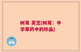 树耳 灵芝(树耳：中华草药中的珍品)
