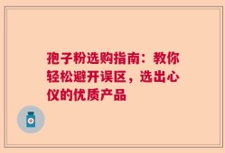 孢子粉选购指南：教你轻松避开误区，选出心仪的优质产品