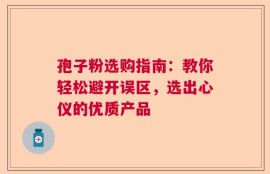 孢子粉选购指南：教你轻松避开误区，选出心仪的优质产品