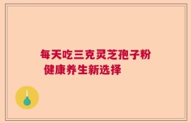 每天吃三克灵芝孢子粉 健康养生新选择