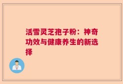 活雪灵芝孢子粉：神奇功效与健康养生的新选择