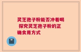 灵芝孢子粉能否冲着喝 探究灵芝孢子粉的正确食用方式