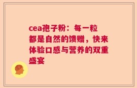 cea孢子粉：每一粒都是自然的馈赠，快来体验口感与营养的双重盛宴