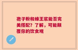 孢子粉和蜂王浆能否完美搭配？了解，可能颠覆你的饮食观