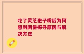 吃了灵芝孢子粉后为何感到困倦探寻原因与解决方法