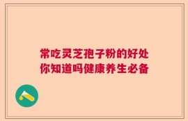 常吃灵芝孢子粉的好处你知道吗健康养生必备