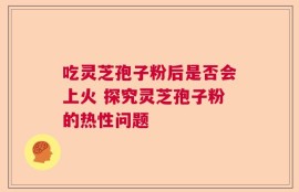 吃灵芝孢子粉后是否会上火 探究灵芝孢子粉的热性问题