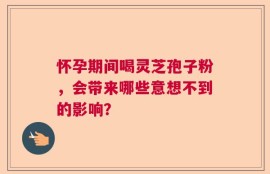 怀孕期间喝灵芝孢子粉，会带来哪些意想不到的影响？