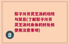 梨子川贝灵芝汤的功效与禁忌(了解梨子川贝灵芝汤对身体的好处和使用注意事项)