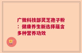 广微科技部灵芝孢子粉：健康养生新选择蕴含多种营养功效
