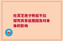 吃灵芝孢子粉后不拉 探究其背后原因及对身体的影响
