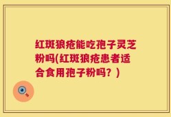 红斑狼疮能吃孢子灵芝粉吗(红斑狼疮患者适合食用孢子粉吗？)