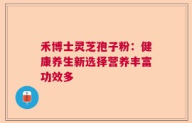 禾博士灵芝孢子粉：健康养生新选择营养丰富功效多