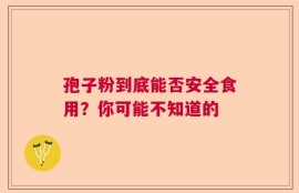 孢子粉到底能否安全食用？你可能不知道的