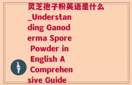 灵芝孢子粉英语是什么_Understanding Ganoderma Spore Powder in English A Comprehensive Guide