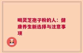 喝灵芝孢子粉的人：健康养生新选择与注意事项