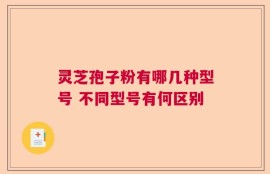 灵芝孢子粉有哪几种型号 不同型号有何区别