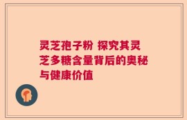 灵芝孢子粉 探究其灵芝多糖含量背后的奥秘与健康价值