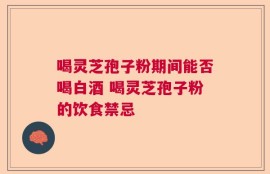 喝灵芝孢子粉期间能否喝白酒 喝灵芝孢子粉的饮食禁忌