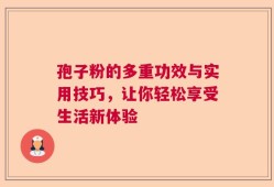 孢子粉的多重功效与实用技巧，让你轻松享受生活新体验