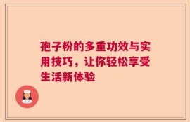 孢子粉的多重功效与实用技巧，让你轻松享受生活新体验