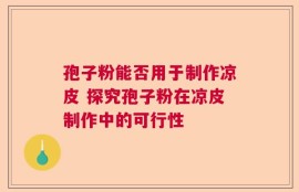 孢子粉能否用于制作凉皮 探究孢子粉在凉皮制作中的可行性