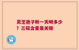 灵芝孢子粉一天喝多少？三萜含量是关键