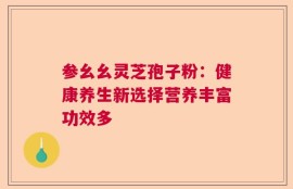 参幺幺灵芝孢子粉：健康养生新选择营养丰富功效多