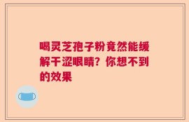 喝灵芝孢子粉竟然能缓解干涩眼睛？你想不到的效果