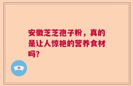 安徽芝芝孢子粉，真的是让人惊艳的营养食材吗？