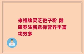 来福牌灵芝孢子粉 健康养生新选择营养丰富功效多