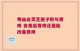 寿仙谷灵芝孢子粉与胃疼 食用后胃疼还是能改善胃疼