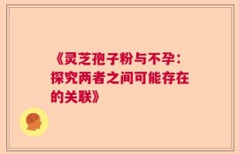 《灵芝孢子粉与不孕：探究两者之间可能存在的关联》