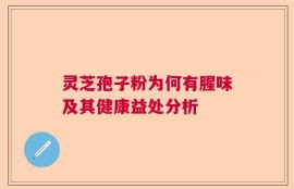 灵芝孢子粉为何有腥味及其健康益处分析