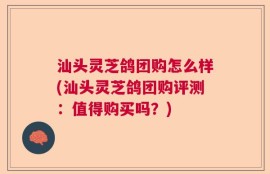 汕头灵芝鸽团购怎么样(汕头灵芝鸽团购评测：值得购买吗？)