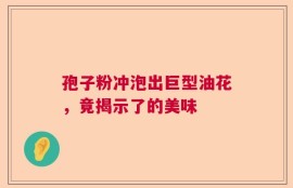 孢子粉冲泡出巨型油花，竟揭示了的美味