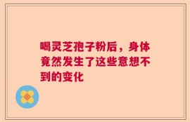 喝灵芝孢子粉后，身体竟然发生了这些意想不到的变化