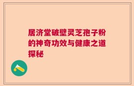 居济堂破壁灵芝孢子粉的神奇功效与健康之道探秘
