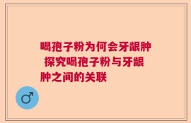 喝孢子粉为何会牙龈肿 探究喝孢子粉与牙龈肿之间的关联