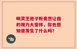 喝灵芝孢子粉竟然让我的视力大变样，你也想知道发生了什么吗？