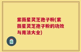紫薇星灵芝孢子粉(紫薇星灵芝孢子粉的功效与用法大全)