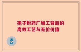孢子粉药厂加工背后的高效工艺与无价价值