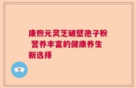 康煦元灵芝破壁孢子粉 营养丰富的健康养生新选择