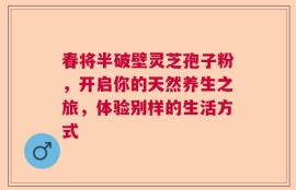 春将半破壁灵芝孢子粉，开启你的天然养生之旅，体验别样的生活方式