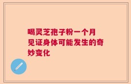 喝灵芝孢子粉一个月 见证身体可能发生的奇妙变化