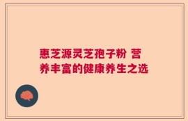 惠芝源灵芝孢子粉 营养丰富的健康养生之选
