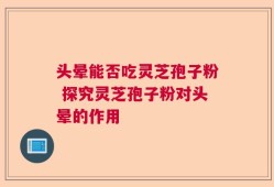 头晕能否吃灵芝孢子粉 探究灵芝孢子粉对头晕的作用