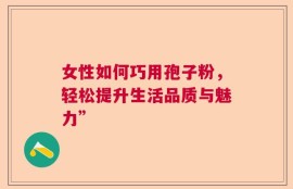 女性如何巧用孢子粉，轻松提升生活品质与魅力”