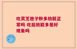吃灵芝孢子粉多放屁正常吗 吃后放屁多是好现象吗