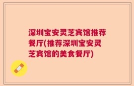 深圳宝安灵芝宾馆推荐餐厅(推荐深圳宝安灵芝宾馆的美食餐厅)
